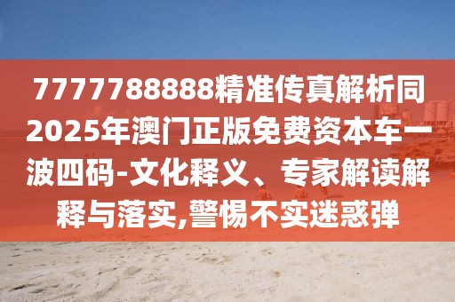 7777788888精準(zhǔn)傳真解析同2025年澳門正版免費(fèi)資本車一波四碼-文化釋義、專家解讀解釋與落實(shí),警惕不實(shí)迷惑彈