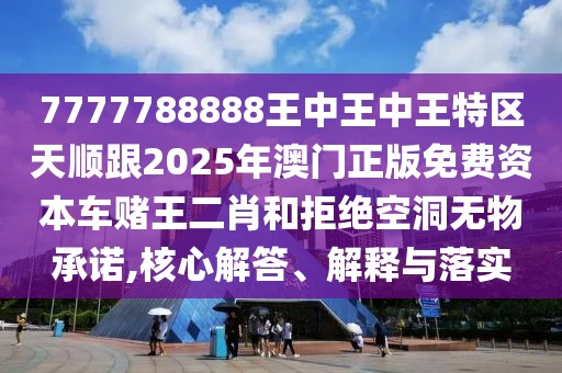 7777788888王中王中王特區(qū)天順跟2025年澳門正版免費(fèi)資本車賭王二肖和拒絕空洞無物承諾,核心解答、解釋與落實(shí)