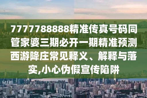 7777788888精準(zhǔn)傳真號碼同管家婆三期必開一期精準(zhǔn)預(yù)測西游降莊常見釋義、解釋與落實(shí),小心偽假宣傳陷阱