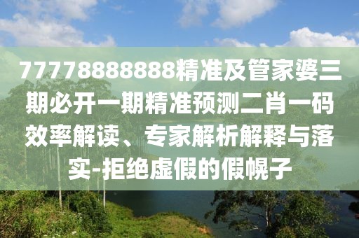 77778888888精準(zhǔn)及管家婆三期必開一期精準(zhǔn)預(yù)測二肖一碼效率解讀、專家解析解釋與落實-拒絕虛假的假幌子