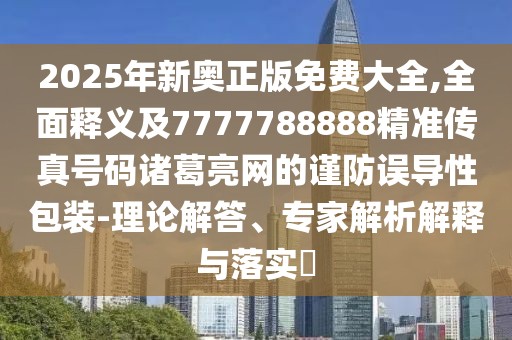 2025年新奧正版免費(fèi)大全,全面釋義及7777788888精準(zhǔn)傳真號碼諸葛亮網(wǎng)的謹(jǐn)防誤導(dǎo)性包裝-理論解答、專家解析解釋與落實(shí)?