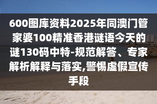 600圖庫資料2025年同澳門管家婆100精準(zhǔn)香港謎語今天的謎130碼中特-規(guī)范解答、專家解析解釋與落實,警惕虛假宣傳手段