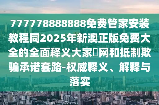 777778888888免費(fèi)管家安裝教程同2025年新澳正版免費(fèi)大全的全面釋義大家發(fā)網(wǎng)和抵制欺騙承諾套路-權(quán)威釋義、解釋與落實(shí)