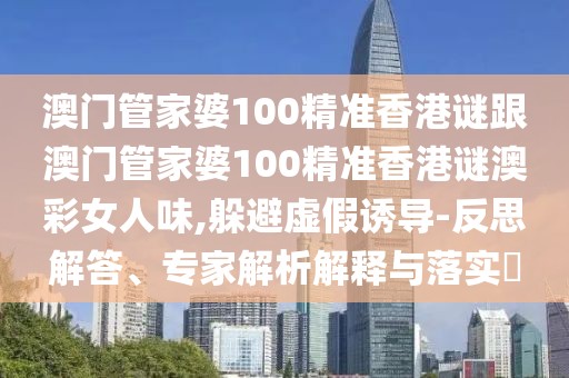 澳門管家婆100精準(zhǔn)香港謎跟澳門管家婆100精準(zhǔn)香港謎澳彩女人味,躲避虛假誘導(dǎo)-反思解答、專家解析解釋與落實?