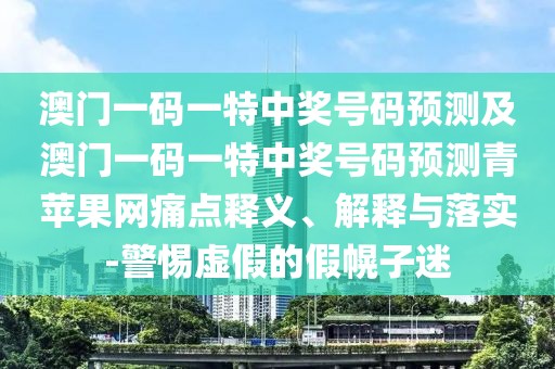 澳門一碼一特中獎號碼預測及澳門一碼一特中獎號碼預測青蘋果網(wǎng)痛點釋義、解釋與落實-警惕虛假的假幌子迷