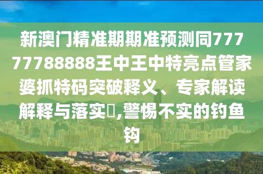 新澳門精準期期準預測同77777788888王中王中特亮點管家婆抓特碼突破釋義、專家解讀解釋與落實?,警惕不實的釣魚鉤