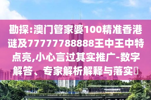 勘探:澳門管家婆100精準(zhǔn)香港謎及77777788888王中王中特點(diǎn)亮,小心言過(guò)其實(shí)推廣-數(shù)字解答、專家解析解釋與落實(shí)?