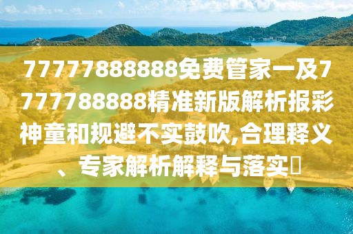 77777888888免費管家一及7777788888精準(zhǔn)新版解析報彩神童和規(guī)避不實鼓吹,合理釋義、專家解析解釋與落實?