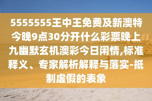 5555555王中王免費及新澳特今晚9點30分開什么彩票晚上九幽默玄機澳彩今日閑情,標(biāo)準(zhǔn)釋義、專家解析解釋與落實-抵制虛假的表象