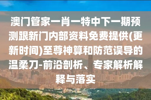 澳門管家一肖一特中下一期預(yù)測跟新門內(nèi)部資料免費(fèi)提供(更新時(shí)間)至尊神算和防范誤導(dǎo)的溫柔刀-前沿剖析、專家解析解釋與落實(shí)