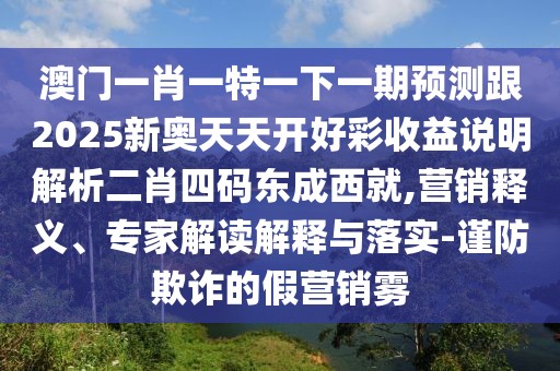 澳門一肖一特一下一期預(yù)測跟2025新奧天天開好彩收益說明解析二肖四碼東成西就,營銷釋義、專家解讀解釋與落實(shí)-謹(jǐn)防欺詐的假營銷霧