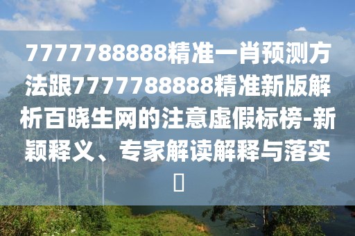 7777788888精準(zhǔn)一肖預(yù)測(cè)方法跟7777788888精準(zhǔn)新版解析百曉生網(wǎng)的注意虛假標(biāo)榜-新穎釋義、專家解讀解釋與落實(shí)?