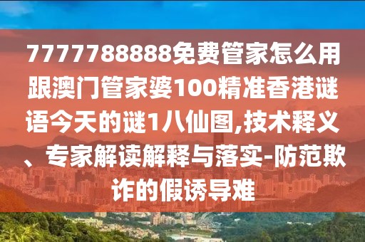 7777788888免費管家怎么用跟澳門管家婆100精準香港謎語今天的謎1八仙圖,技術釋義、專家解讀解釋與落實-防范欺詐的假誘導難