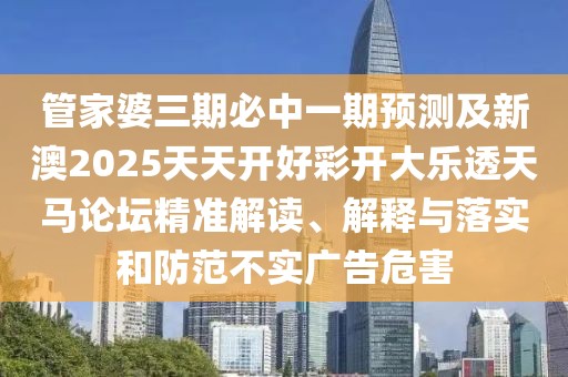 管家婆三期必中一期預(yù)測(cè)及新澳2025天天開(kāi)好彩開(kāi)大樂(lè)透天馬論壇精準(zhǔn)解讀、解釋與落實(shí)和防范不實(shí)廣告危害