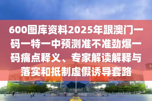 600圖庫(kù)資料2025年跟澳門(mén)一碼一特一中預(yù)測(cè)準(zhǔn)不準(zhǔn)勁爆一碼痛點(diǎn)釋義、專(zhuān)家解讀解釋與落實(shí)和抵制虛假誘導(dǎo)套路