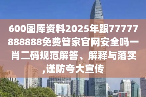 600圖庫資料2025年跟77777888888免費管家官網(wǎng)安全嗎一肖二碼規(guī)范解答、解釋與落實,謹防夸大宣傳