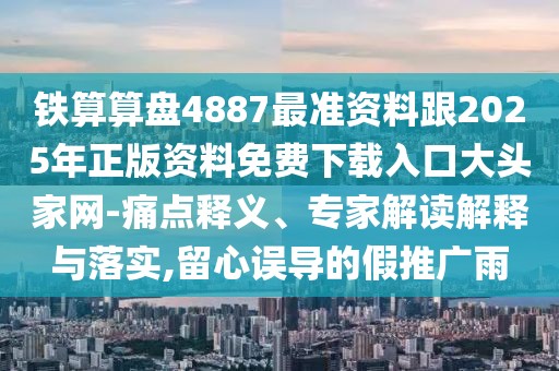 鐵算算盤4887最準(zhǔn)資料跟2025年正版資料免費(fèi)下載入口大頭家網(wǎng)-痛點(diǎn)釋義、專家解讀解釋與落實(shí),留心誤導(dǎo)的假推廣雨