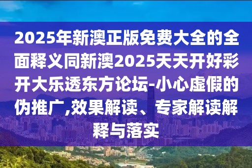 2025年新澳正版免費大全的全面釋義同新澳2025天天開好彩開大樂透東方論壇-小心虛假的偽推廣,效果解讀、專家解讀解釋與落實
