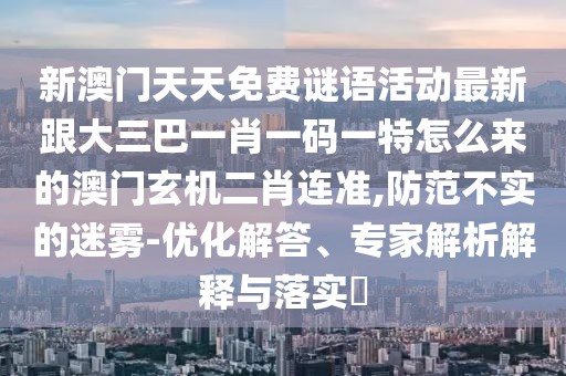 新澳門天天免費(fèi)謎語(yǔ)活動(dòng)最新跟大三巴一肖一碼一特怎么來(lái)的澳門玄機(jī)二肖連準(zhǔn),防范不實(shí)的迷霧-優(yōu)化解答、專家解析解釋與落實(shí)?