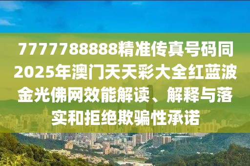 7777788888精準(zhǔn)傳真號(hào)碼同2025年澳門天天彩大全紅藍(lán)波金光佛網(wǎng)效能解讀、解釋與落實(shí)和拒絕欺騙性承諾