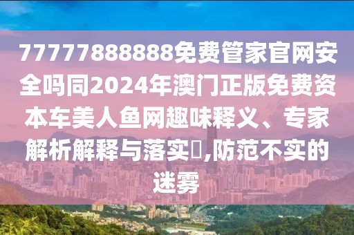 77777888888免費管家官網(wǎng)安全嗎同2024年澳門正版免費資本車美人魚網(wǎng)趣味釋義、專家解析解釋與落實?,防范不實的迷霧