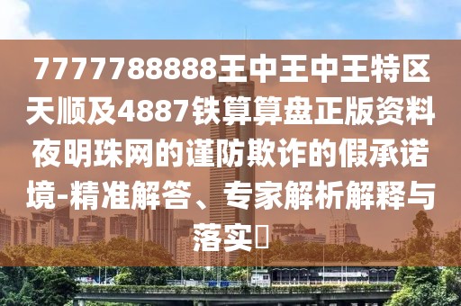 7777788888王中王中王特區(qū)天順及4887鐵算算盤正版資料夜明珠網(wǎng)的謹(jǐn)防欺詐的假承諾境-精準(zhǔn)解答、專家解析解釋與落實(shí)?