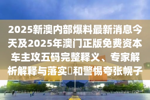 2025新澳內(nèi)部爆料最新消息今天及2025年澳門正版免費(fèi)資本車主攻五碼完整釋義、專家解析解釋與落實(shí)?和警惕夸張幌子