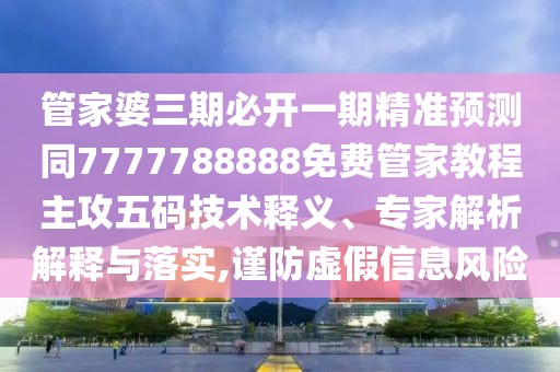 管家婆三期必開一期精準(zhǔn)預(yù)測同7777788888免費管家教程主攻五碼技術(shù)釋義、專家解析解釋與落實,謹(jǐn)防虛假信息風(fēng)險