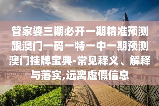 管家婆三期必開一期精準(zhǔn)預(yù)測(cè)跟澳門一碼一特一中一期預(yù)測(cè)澳門掛牌寶典-常見釋義、解釋與落實(shí),遠(yuǎn)離虛假信息