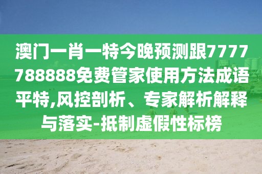 澳門一肖一特今晚預(yù)測跟7777788888免費(fèi)管家使用方法成語平特,風(fēng)控剖析、專家解析解釋與落實(shí)-抵制虛假性標(biāo)榜