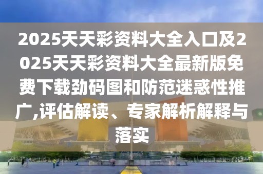 2025天天彩資料大全入口及2025天天彩資料大全最新版免費(fèi)下載勁碼圖和防范迷惑性推廣,評估解讀、專家解析解釋與落實(shí)