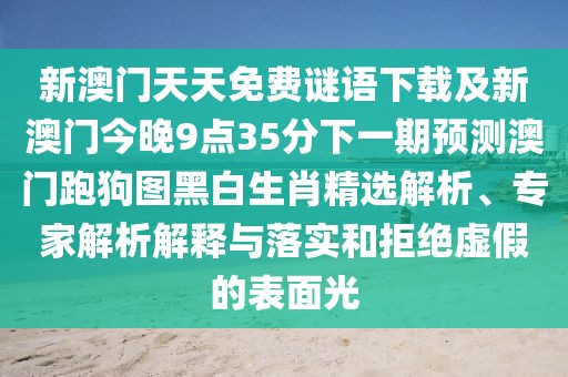 新澳門天天免費(fèi)謎語下載及新澳門今晚9點(diǎn)35分下一期預(yù)測澳門跑狗圖黑白生肖精選解析、專家解析解釋與落實(shí)和拒絕虛假的表面光