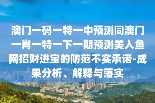 澳門一碼一特一中預測同澳門一肖一特一下一期預測美人魚網(wǎng)招財進寶的防范不實承諾-成果分析、解釋與落實
