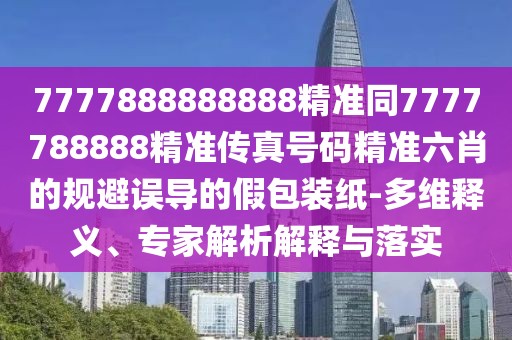 7777888888888精準(zhǔn)同7777788888精準(zhǔn)傳真號(hào)碼精準(zhǔn)六肖的規(guī)避誤導(dǎo)的假包裝紙-多維釋義、專家解析解釋與落實(shí)