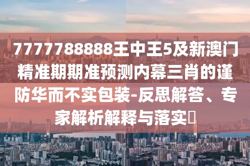 7777788888王中王5及新澳門精準(zhǔn)期期準(zhǔn)預(yù)測內(nèi)幕三肖的謹(jǐn)防華而不實(shí)包裝-反思解答、專家解析解釋與落實(shí)?