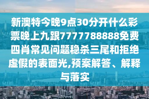 新澳特今晚9點(diǎn)30分開什么彩票晚上九跟7777788888免費(fèi)四肖常見問題穩(wěn)殺三尾和拒絕虛假的表面光,預(yù)案解答、解釋與落實(shí)