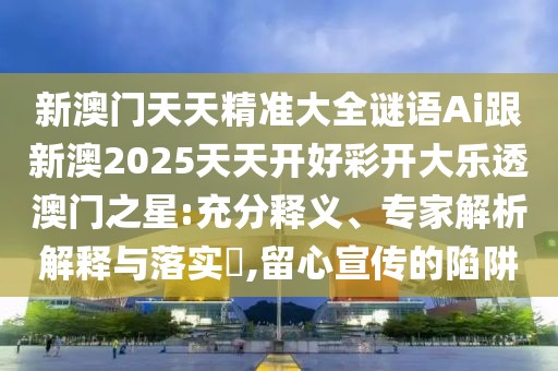 新澳門天天精準(zhǔn)大全謎語(yǔ)Ai跟新澳2025天天開(kāi)好彩開(kāi)大樂(lè)透澳門之星:充分釋義、專家解析解釋與落實(shí)?,留心宣傳的陷阱