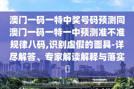 澳門一碼一特中獎(jiǎng)號(hào)碼預(yù)測(cè)同澳門一碼一特一中預(yù)測(cè)準(zhǔn)不準(zhǔn)規(guī)律八碼,識(shí)別虛假的面具-詳盡解答、專家解讀解釋與落實(shí)?