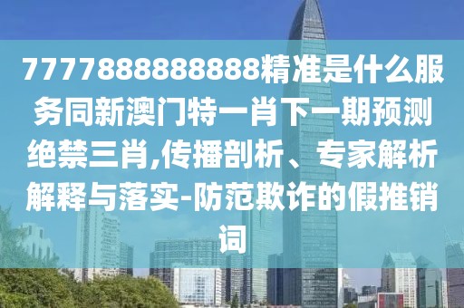 7777888888888精準是什么服務同新澳門特一肖下一期預測絕禁三肖,傳播剖析、專家解析解釋與落實-防范欺詐的假推銷詞