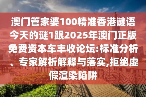 澳門管家婆100精準(zhǔn)香港謎語(yǔ)今天的謎1跟2025年澳門正版免費(fèi)資本車豐收論壇:標(biāo)準(zhǔn)分析、專家解析解釋與落實(shí),拒絕虛假渲染陷阱