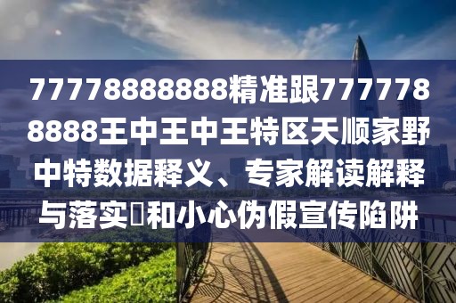 77778888888精準(zhǔn)跟7777788888王中王中王特區(qū)天順家野中特?cái)?shù)據(jù)釋義、專家解讀解釋與落實(shí)?和小心偽假宣傳陷阱