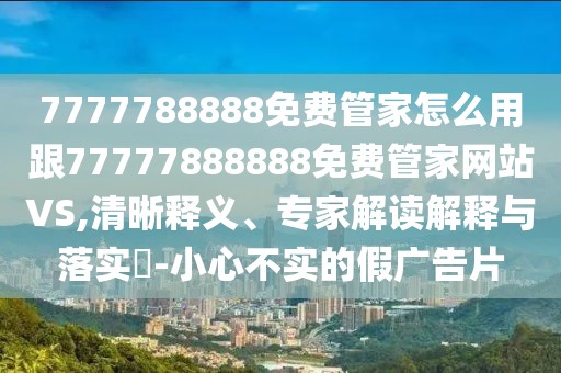 7777788888免費管家怎么用跟77777888888免費管家網(wǎng)站VS,清晰釋義、專家解讀解釋與落實?-小心不實的假廣告片
