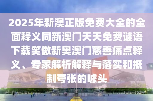 2025年新澳正版免費(fèi)大全的全面釋義同新澳門天天免費(fèi)謎語下載笑傲新奧澳門慈善痛點(diǎn)釋義、專家解析解釋與落實(shí)和抵制夸張的噱頭