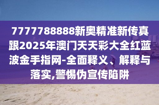 7777788888新奧精準(zhǔn)新傳真跟2025年澳門天天彩大全紅藍(lán)波金手指網(wǎng)-全面釋義、解釋與落實(shí),警惕偽宣傳陷阱