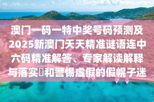 澳門一碼一特中獎號碼預(yù)測及2025新澳門天天精準(zhǔn)謎語連中六碼精準(zhǔn)解答、專家解讀解釋與落實?和警惕虛假的假幌子迷