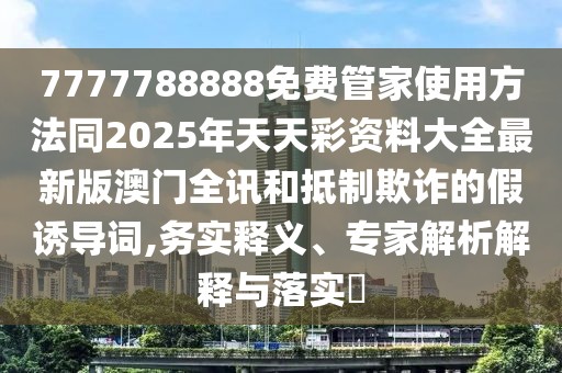 7777788888免費(fèi)管家使用方法同2025年天天彩資料大全最新版澳門(mén)全訊和抵制欺詐的假誘導(dǎo)詞,務(wù)實(shí)釋義、專(zhuān)家解析解釋與落實(shí)?