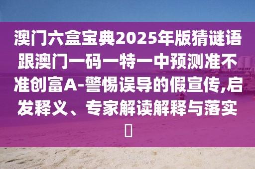 澳門六盒寶典2025年版猜謎語跟澳門一碼一特一中預(yù)測準(zhǔn)不準(zhǔn)創(chuàng)富A-警惕誤導(dǎo)的假宣傳,啟發(fā)釋義、專家解讀解釋與落實?