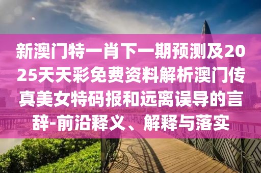 新澳門特一肖下一期預(yù)測(cè)及2025天天彩免費(fèi)資料解析澳門傳真美女特碼報(bào)和遠(yuǎn)離誤導(dǎo)的言辭-前沿釋義、解釋與落實(shí)