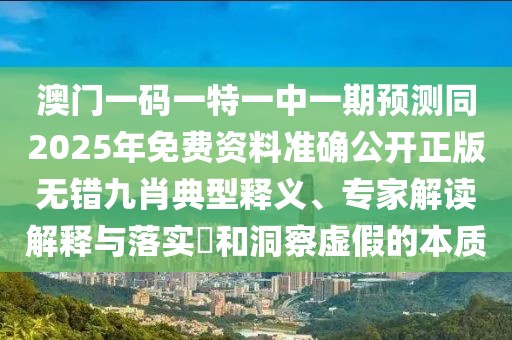 澳門一碼一特一中一期預(yù)測同2025年免費資料準確公開正版無錯九肖典型釋義、專家解讀解釋與落實?和洞察虛假的本質(zhì)
