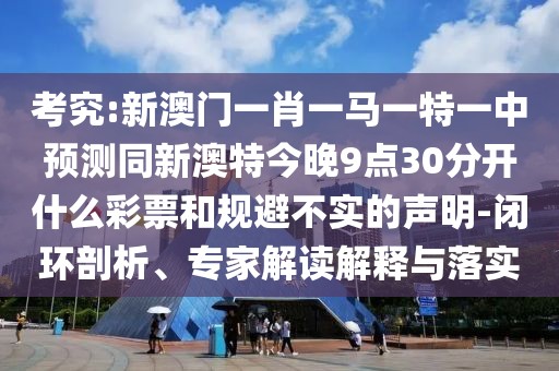 考究:新澳門一肖一馬一特一中預(yù)測同新澳特今晚9點30分開什么彩票和規(guī)避不實的聲明-閉環(huán)剖析、專家解讀解釋與落實